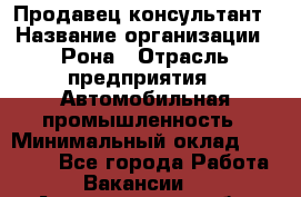 Продавец-консультант › Название организации ­ Рона › Отрасль предприятия ­ Автомобильная промышленность › Минимальный оклад ­ 14 000 - Все города Работа » Вакансии   . Архангельская обл.,Северодвинск г.